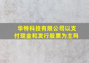 华特科技有限公司以支付现金和发行股票为主吗