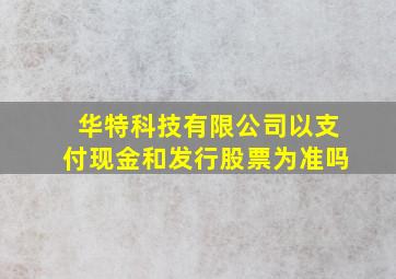 华特科技有限公司以支付现金和发行股票为准吗