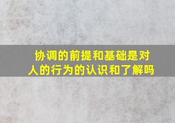 协调的前提和基础是对人的行为的认识和了解吗