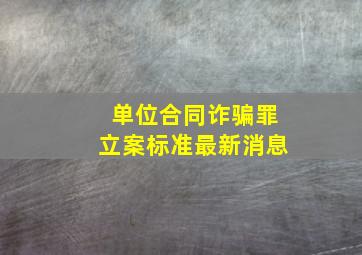 单位合同诈骗罪立案标准最新消息