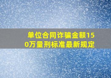 单位合同诈骗金额150万量刑标准最新规定