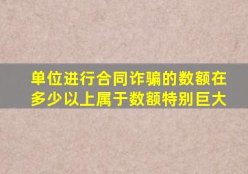 单位进行合同诈骗的数额在多少以上属于数额特别巨大