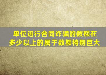 单位进行合同诈骗的数额在多少以上的属于数额特别巨大