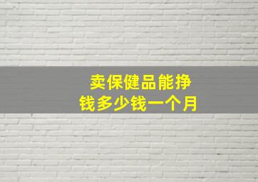 卖保健品能挣钱多少钱一个月