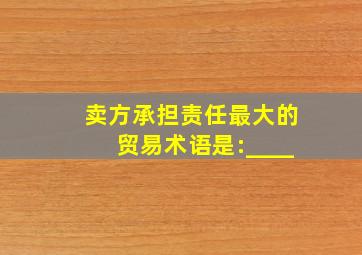 卖方承担责任最大的贸易术语是:____