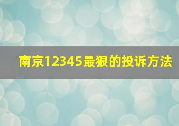 南京12345最狠的投诉方法