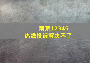 南京12345热线投诉解决不了