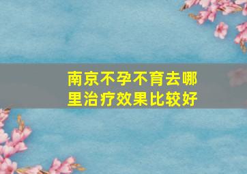 南京不孕不育去哪里治疗效果比较好