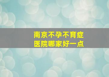 南京不孕不育症医院哪家好一点