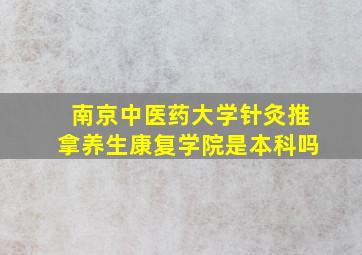 南京中医药大学针灸推拿养生康复学院是本科吗