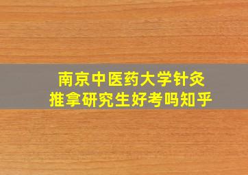 南京中医药大学针灸推拿研究生好考吗知乎