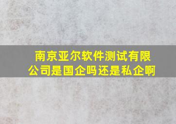 南京亚尔软件测试有限公司是国企吗还是私企啊