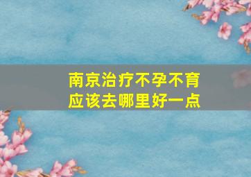 南京治疗不孕不育应该去哪里好一点