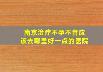 南京治疗不孕不育应该去哪里好一点的医院