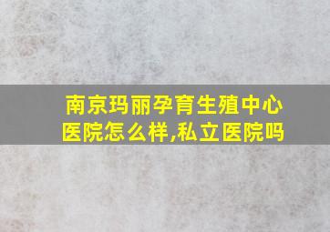 南京玛丽孕育生殖中心医院怎么样,私立医院吗