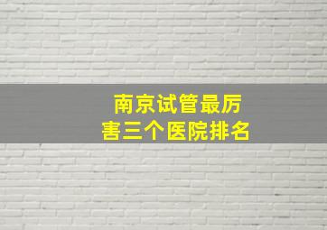 南京试管最厉害三个医院排名