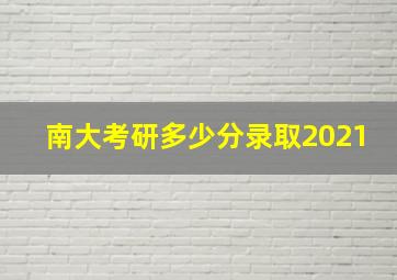 南大考研多少分录取2021