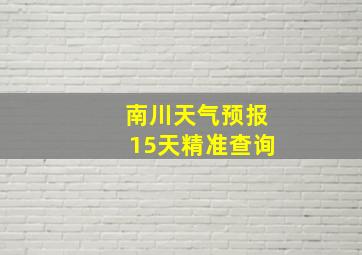 南川天气预报15天精准查询