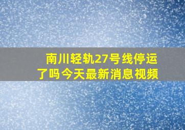 南川轻轨27号线停运了吗今天最新消息视频