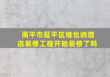 南平市延平区维也纳酒店装修工程开始装修了吗