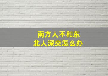 南方人不和东北人深交怎么办