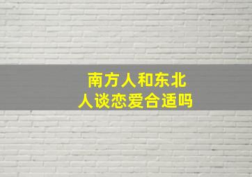 南方人和东北人谈恋爱合适吗