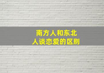 南方人和东北人谈恋爱的区别