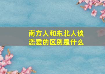 南方人和东北人谈恋爱的区别是什么