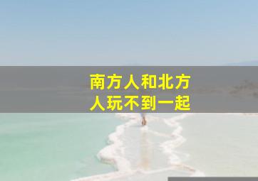 南方人和北方人玩不到一起