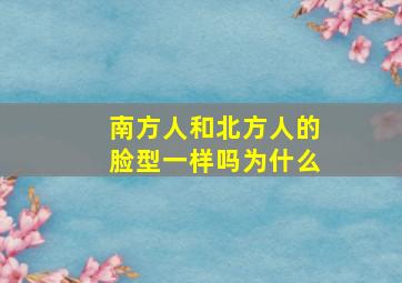 南方人和北方人的脸型一样吗为什么