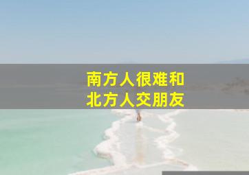 南方人很难和北方人交朋友