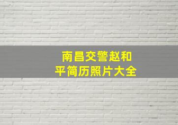 南昌交警赵和平简历照片大全