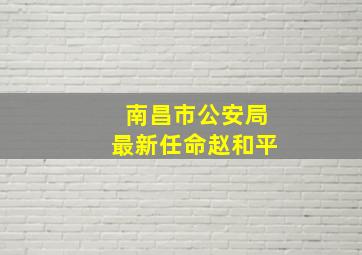 南昌市公安局最新任命赵和平