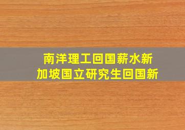 南洋理工回国薪水新加坡国立研究生回国新