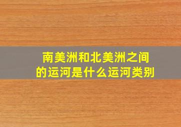 南美洲和北美洲之间的运河是什么运河类别