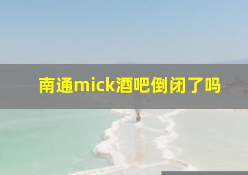 南通mick酒吧倒闭了吗