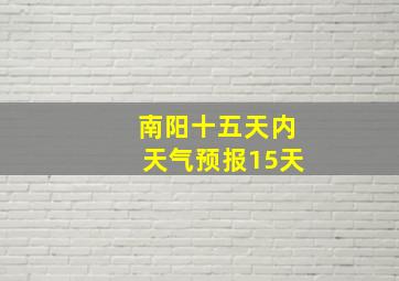 南阳十五天内天气预报15天