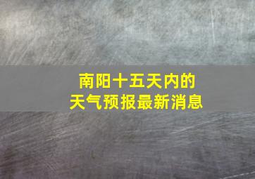 南阳十五天内的天气预报最新消息