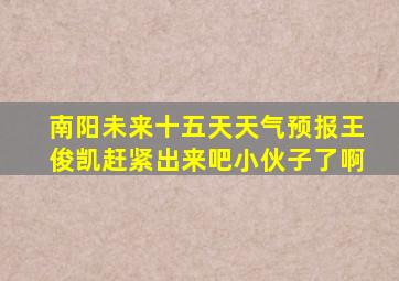 南阳未来十五天天气预报王俊凯赶紧出来吧小伙子了啊