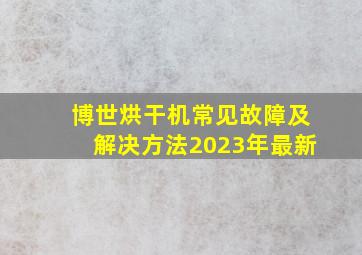 博世烘干机常见故障及解决方法2023年最新