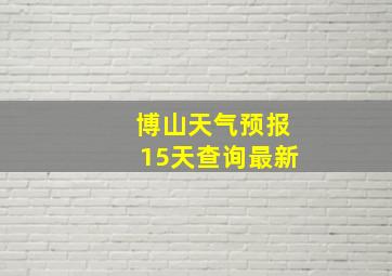 博山天气预报15天查询最新