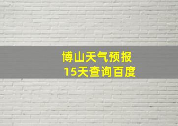 博山天气预报15天查询百度