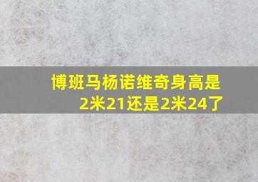 博班马杨诺维奇身高是2米21还是2米24了