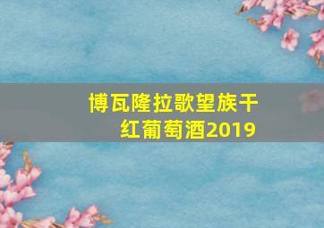 博瓦隆拉歌望族干红葡萄酒2019