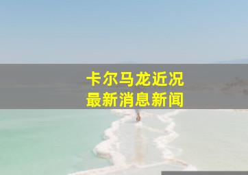 卡尔马龙近况最新消息新闻