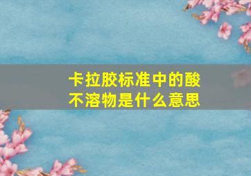 卡拉胶标准中的酸不溶物是什么意思