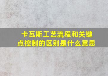 卡瓦斯工艺流程和关键点控制的区别是什么意思