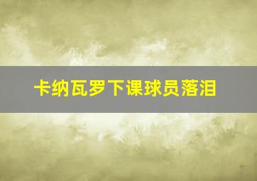 卡纳瓦罗下课球员落泪