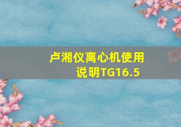 卢湘仪离心机使用说明TG16.5