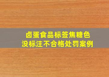 卤蛋食品标签焦糖色没标注不合格处罚案例